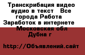 Транскрибация видео/аудио в текст - Все города Работа » Заработок в интернете   . Московская обл.,Дубна г.